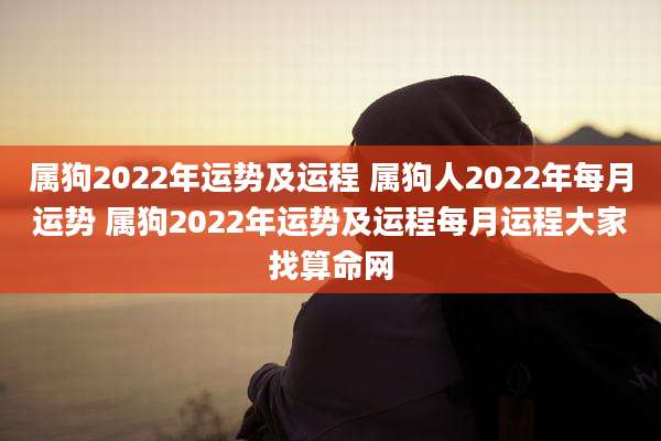 属狗2022年运势及运程 属狗人2022年每月运势 属狗2022年运势及运程每月运程大家找算命网