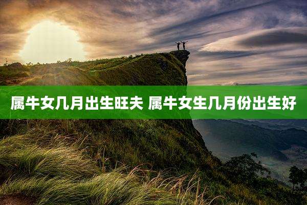 属牛女几月出生旺夫 属牛女生几月份出生好