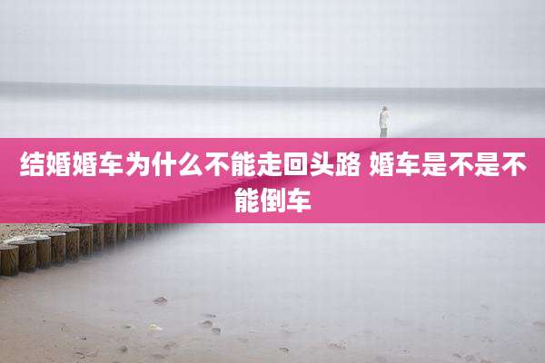结婚婚车为什么不能走回头路 婚车是不是不能倒车