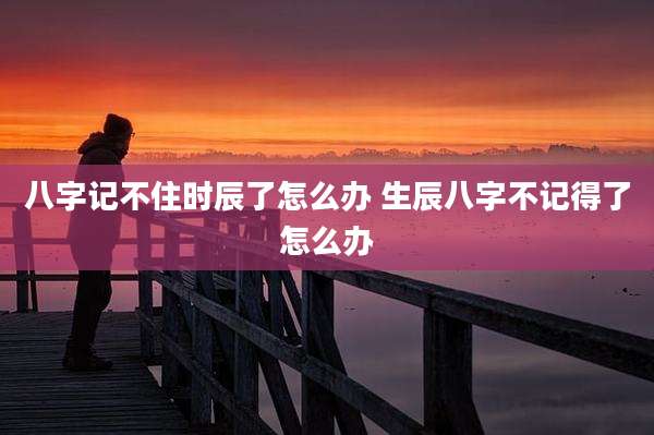 八字记不住时辰了怎么办 生辰八字不记得了怎么办