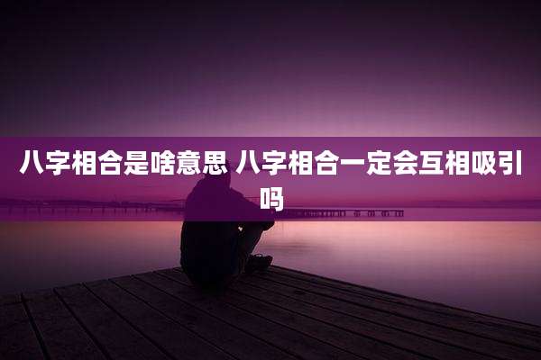 八字相合是啥意思 八字相合一定会互相吸引吗