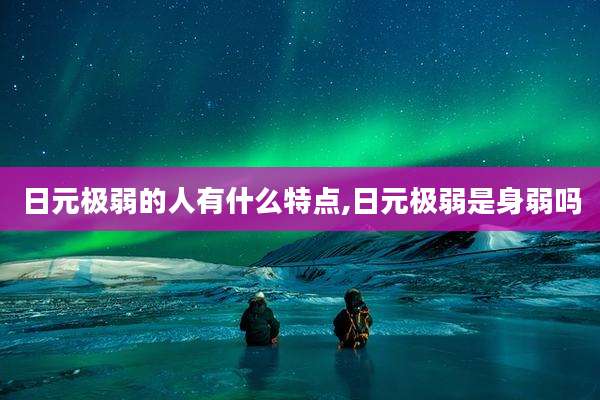 日元极弱的人有什么特点,日元极弱是身弱吗