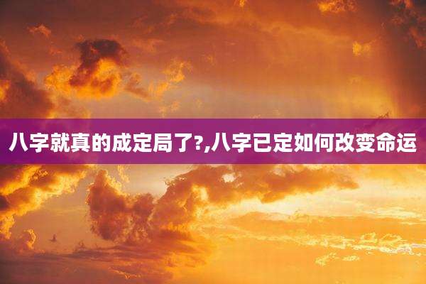 八字就真的成定局了?,八字已定如何改变命运