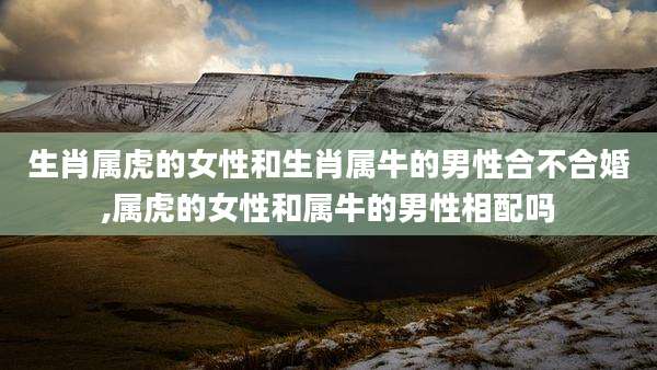 生肖属虎的女性和生肖属牛的男性合不合婚,属虎的女性和属牛的男性相配吗