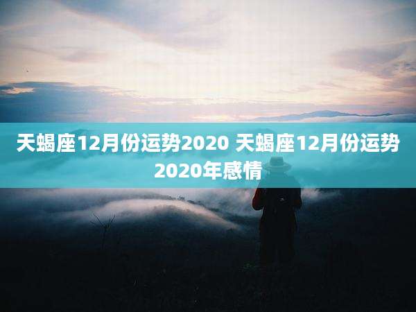 天蝎座12月份运势2020 天蝎座12月份运势2020年感情