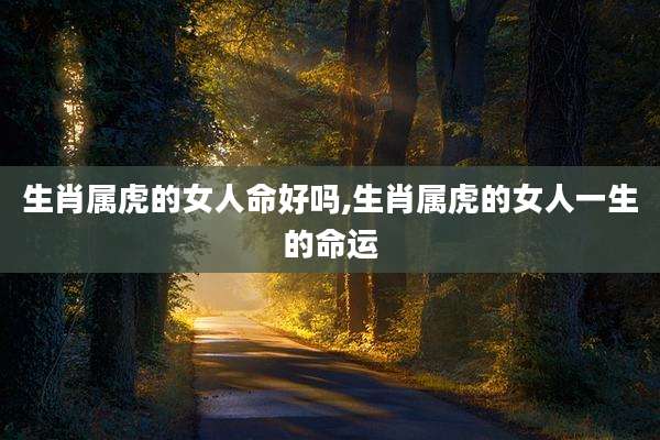 生肖属虎的女人命好吗,生肖属虎的女人一生的命运