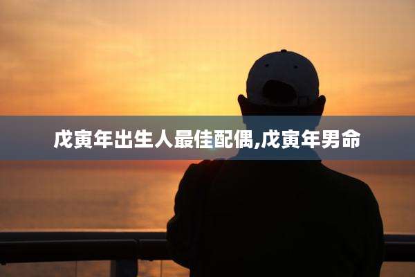 戊寅年出生人最佳配偶,戊寅年男命