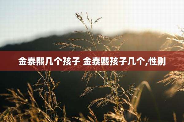 金泰熙几个孩子 金泰熙孩子几个,性别