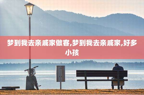 梦到我去亲戚家做客,梦到我去亲戚家,好多小孩