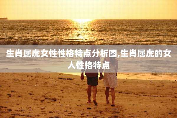 生肖属虎女性性格特点分析图,生肖属虎的女人性格特点