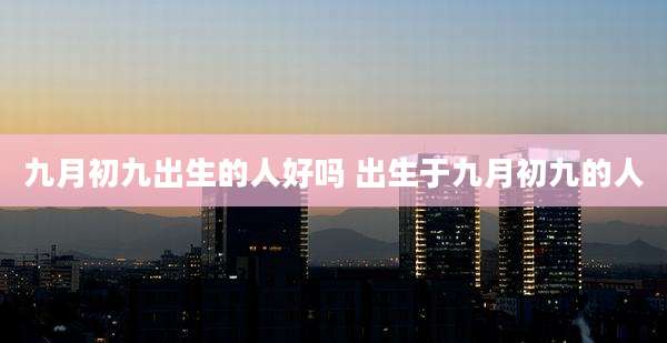 九月初九出生的人好吗 出生于九月初九的人