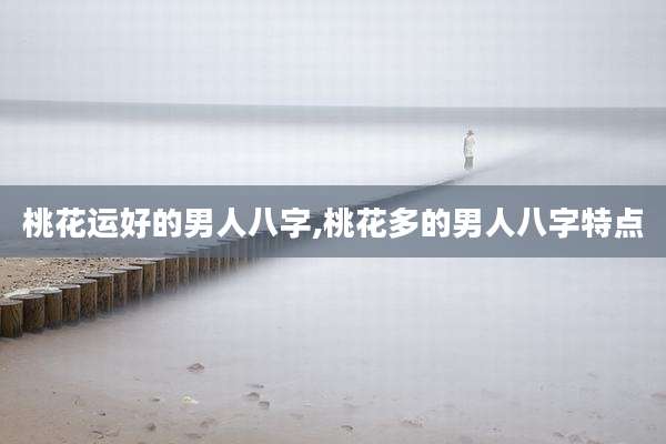 桃花运好的男人八字,桃花多的男人八字特点