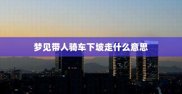 梦见带人骑车下坡走什么意思