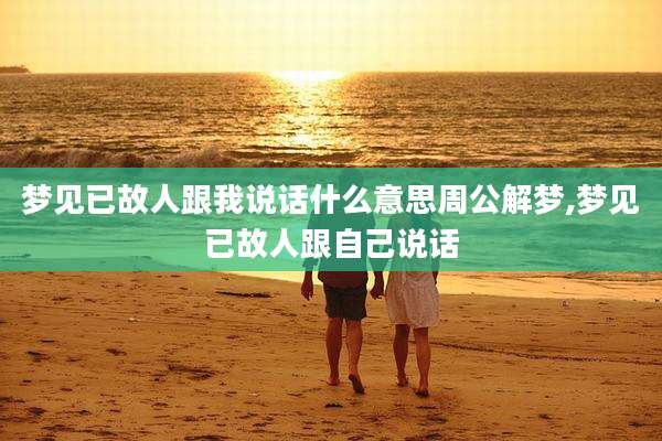梦见已故人跟我说话什么意思周公解梦,梦见已故人跟自己说话