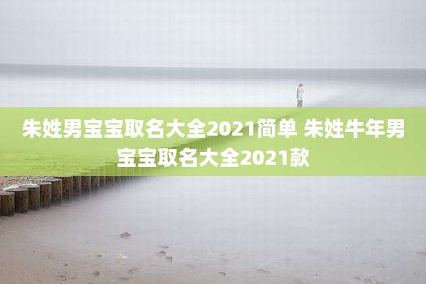 朱姓男宝宝取名大全2021简单 朱姓牛年男宝宝取名大全2021款