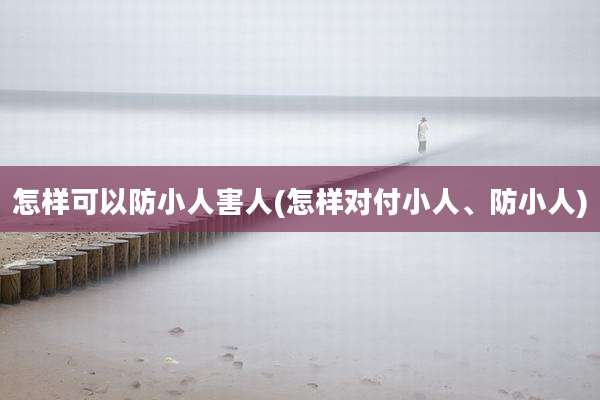 怎样可以防小人害人(怎样对付小人、防小人)