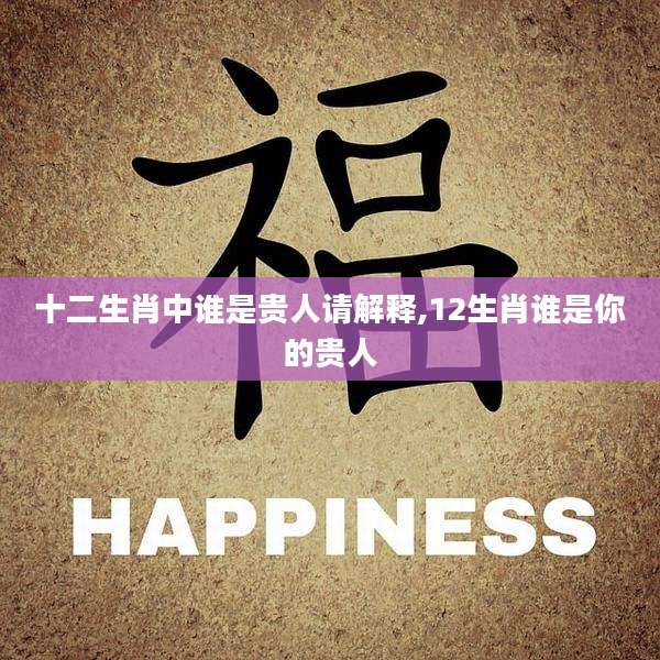 十二生肖中谁是贵人请解释,12生肖谁是你的贵人