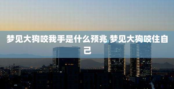 梦见大狗咬我手是什么预兆 梦见大狗咬住自己