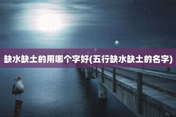 缺水缺土的用哪个字好(五行缺水缺土的名字)