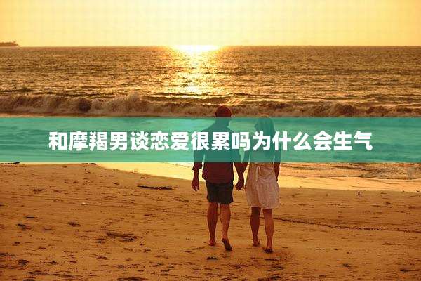 和摩羯男谈恋爱很累吗为什么会生气
