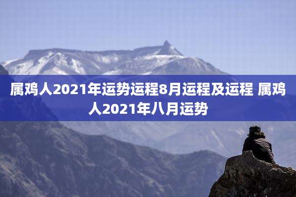 属鸡人2021年运势运程8月运程及运程 属鸡人2021年八月运势