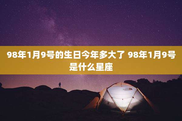 98年1月9号的生日今年多大了 98年1月9号是什么星座