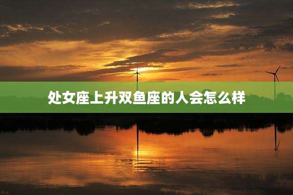 处女座上升双鱼座的人会怎么样