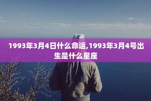 1993年3月4日什么命运,1993年3月4号出生是什么星座