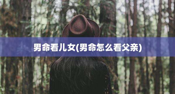 男命看儿女(男命怎么看父亲)
