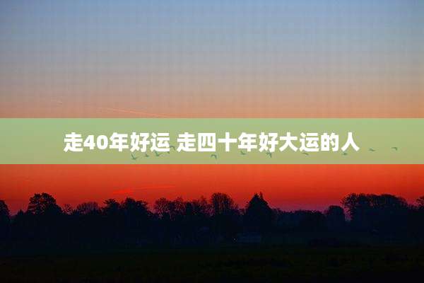 走40年好运 走四十年好大运的人