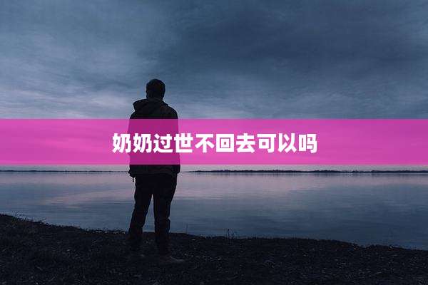 奶奶过世不回去可以吗
