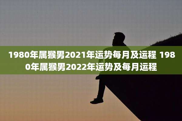 1980年属猴男2021年运势每月及运程 1980年属猴男2022年运势及每月运程