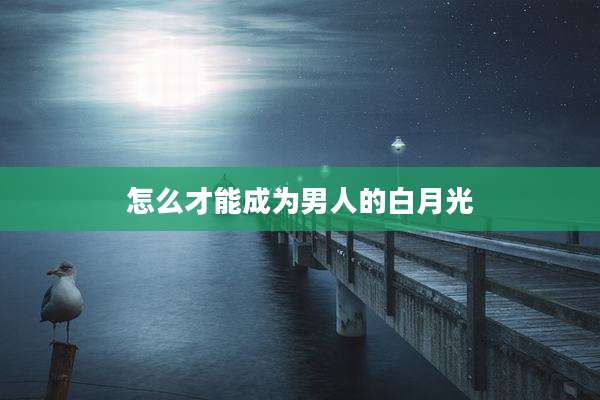 怎么才能成为男人的白月光