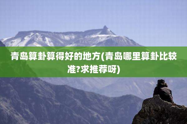 青岛算卦算得好的地方(青岛哪里算卦比较准?求推荐呀)