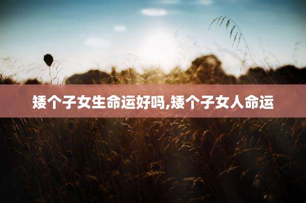 矮个子女生命运好吗,矮个子女人命运