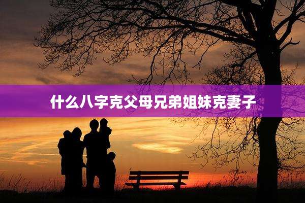什么八字克父母兄弟姐妹克妻子