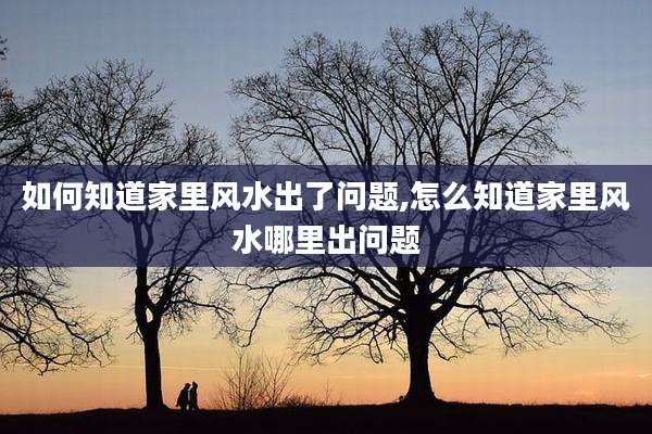 如何知道家里风水出了问题,怎么知道家里风水哪里出问题