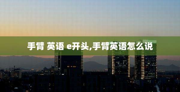手臂 英语 e开头,手臂英语怎么说