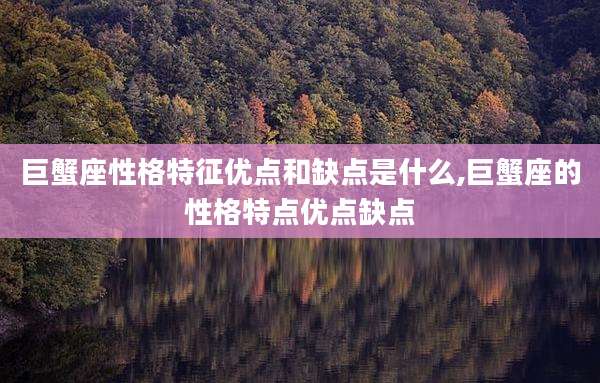 巨蟹座性格特征优点和缺点是什么,巨蟹座的性格特点优点缺点