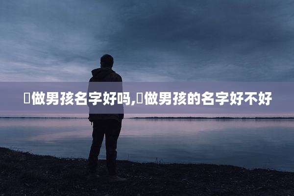 莯做男孩名字好吗,玙做男孩的名字好不好