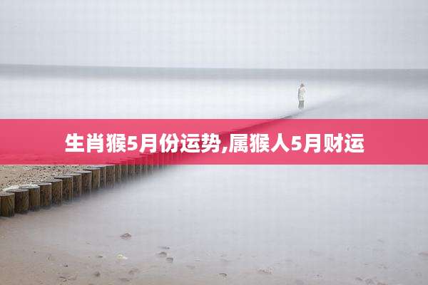 生肖猴5月份运势,属猴人5月财运