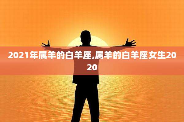 2021年属羊的白羊座,属羊的白羊座女生2020