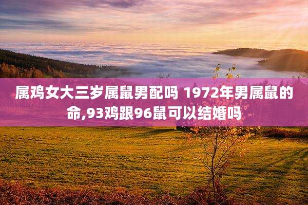 属鸡女大三岁属鼠男配吗 1972年男属鼠的命,93鸡跟96鼠可以结婚吗