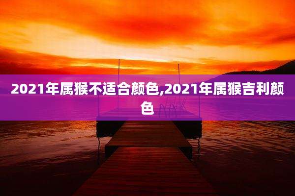 2021年属猴不适合颜色,2021年属猴吉利颜色