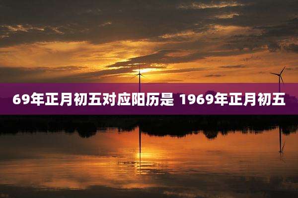 69年正月初五对应阳历是 1969年正月初五