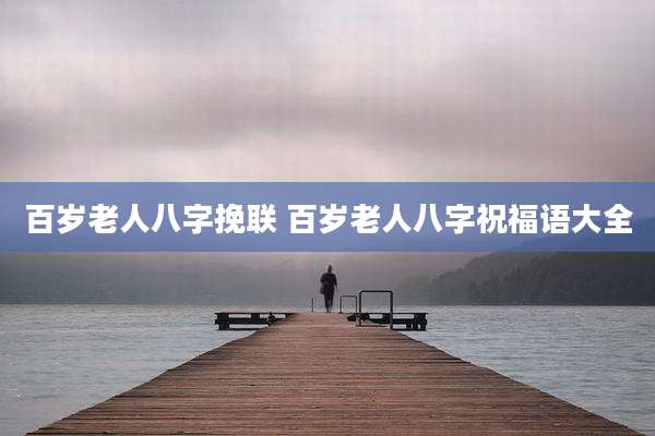 百岁老人八字挽联 百岁老人八字祝福语大全