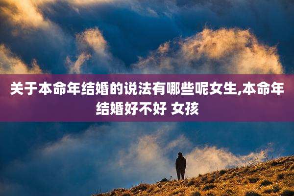 关于本命年结婚的说法有哪些呢女生,本命年结婚好不好 女孩
