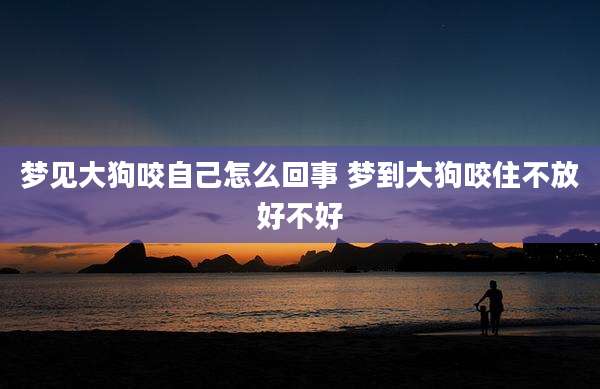 梦见大狗咬自己怎么回事 梦到大狗咬住不放好不好