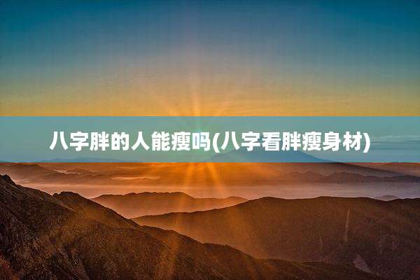 八字胖的人能瘦吗(八字看胖瘦身材)