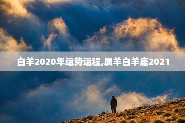 白羊2020年运势运程,属羊白羊座2021